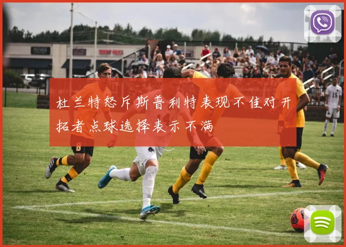 杜兰特怒斥斯普利特表现不佳对开拓者点球选择表示不满