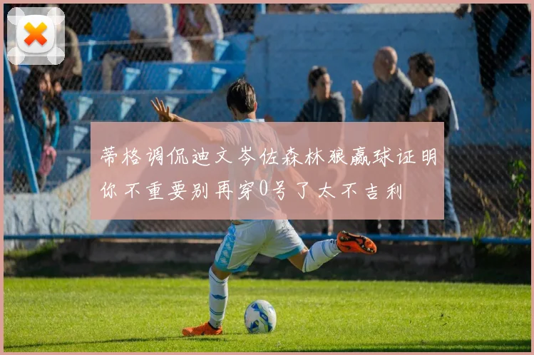 蒂格调侃迪文岑佐森林狼赢球证明你不重要别再穿0号了太不吉利
