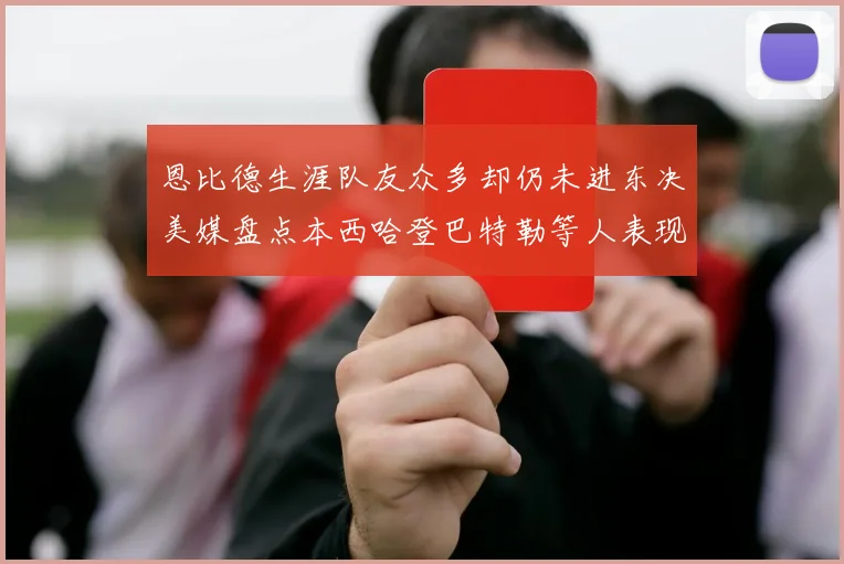 恩比德生涯队友众多却仍未进东决美媒盘点本西哈登巴特勒等人表现
